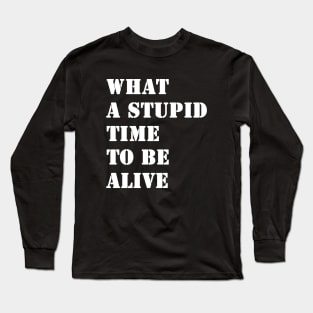 What a stupid time to be alive Long Sleeve T-Shirt